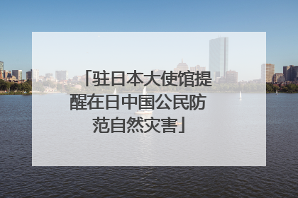驻日本大使馆提醒在日中国公民防范自然灾害