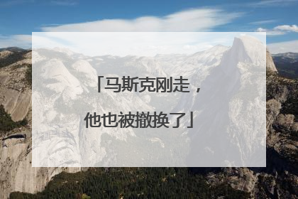 马斯克刚走，他也被撤换了