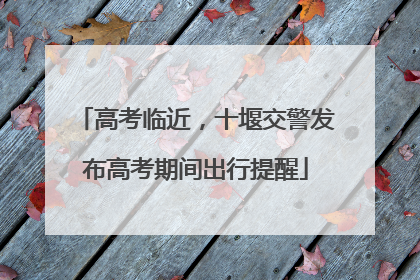 高考临近，十堰交警发布高考期间出行提醒