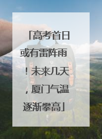 高考首日或有雷阵雨！未来几天，厦门气温逐渐攀高