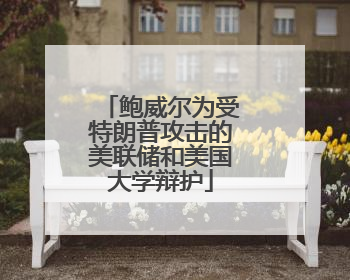 鲍威尔为受特朗普攻击的美联储和美国大学辩护