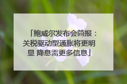鲍威尔发布会简报：关税驱动型通胀将更明显 降息需更多信息