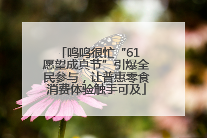 鸣鸣很忙“61 愿望成真节”引爆全民参与，让普惠零食消费体验触手可及
