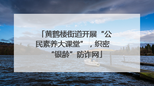 黄鹤楼街道开展“公民素养大课堂”，织密“银龄”防诈网