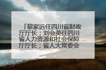 黎家远任四川省财政厅厅长；刘会英任四川省人力资源和社会保障厅厅长；省人大常委会任免一批干部