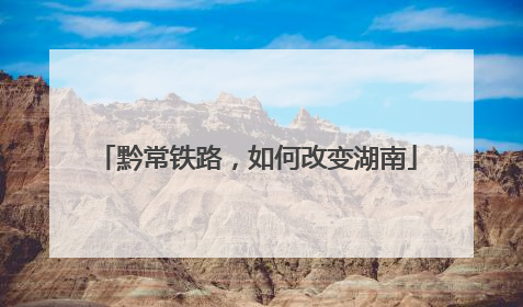 黔常铁路，如何改变湖南