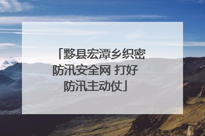 黟县宏潭乡织密防汛安全网 打好防汛主动仗