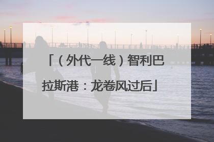（外代一线）智利巴拉斯港：龙卷风过后