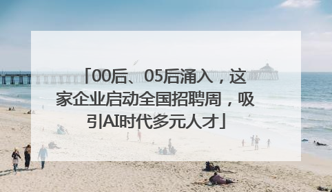 00后、05后涌入，这家企业启动全国招聘周，吸引AI时代多元人才