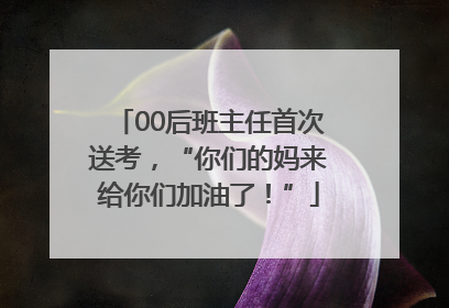 00后班主任首次送考，“你们的妈来给你们加油了！”