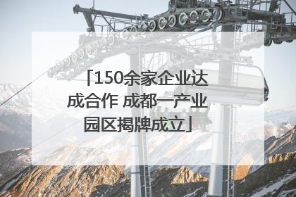 150余家企业达成合作 成都一产业园区揭牌成立