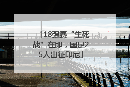 18强赛“生死战”在即，国足25人出征印尼
