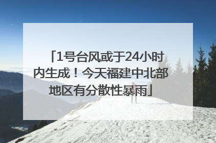 1号台风或于24小时内生成！今天福建中北部地区有分散性暴雨