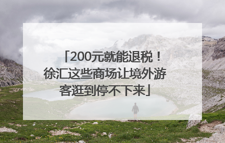 200元就能退税！徐汇这些商场让境外游客逛到停不下来