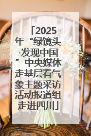 2025年“绿镜头·发现中国”中央媒体走基层看气象主题采访活动报道组走进四川