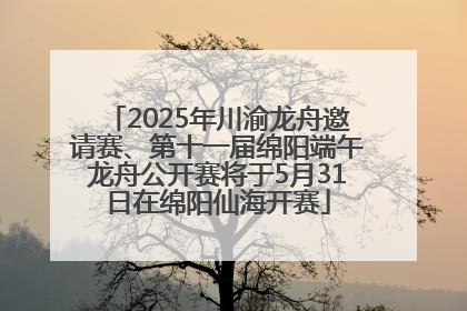 2025年川渝龙舟邀请赛、第十一届绵阳端午龙舟公开赛将于5月31日在绵阳仙海开赛