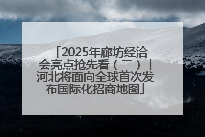 2025年廊坊经洽会亮点抢先看（二）丨河北将面向全球首次发布国际化招商地图