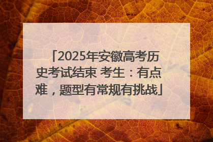 2025年安徽高考历史考试结束 考生：有点难，题型有常规有挑战