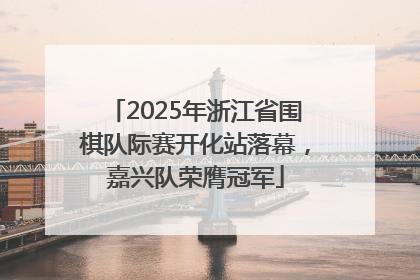 2025年浙江省围棋队际赛开化站落幕，嘉兴队荣膺冠军