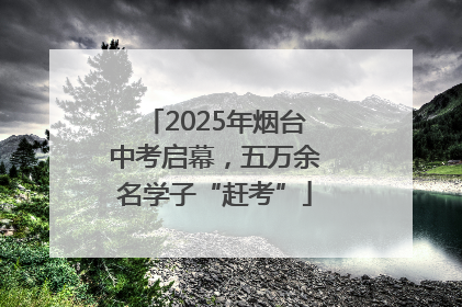 2025年烟台中考启幕，五万余名学子“赶考”