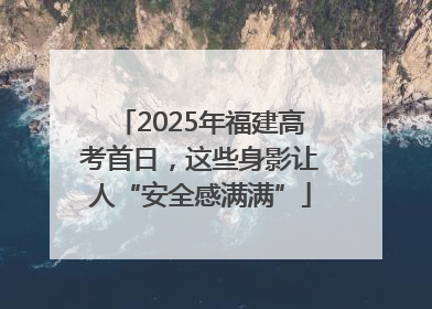 2025年福建高考首日，这些身影让人“安全感满满”