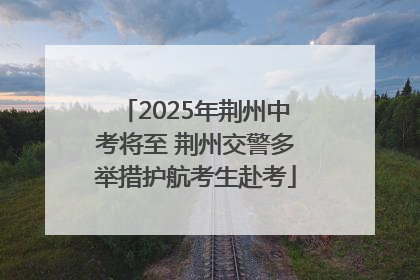 2025年荆州中考将至 荆州交警多举措护航考生赴考
