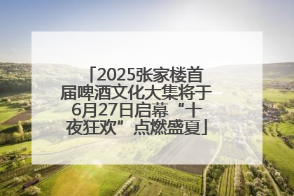 2025张家楼首届啤酒文化大集将于6月27日启幕“十夜狂欢”点燃盛夏