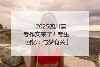 2025四川高考作文来了！考生回忆：与梦有关