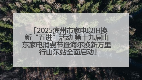 2025滨州市家电以旧换新“五进”活动 第十九届山东家电消费节暨海尔换新万里 行山东站全面启动