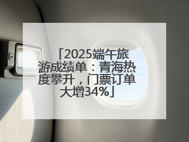 2025端午旅游成绩单：青海热度攀升，门票订单大增34%