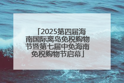 2025第四届海南国际离岛免税购物节暨第七届中免海南免税购物节启幕