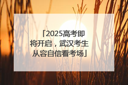 2025高考即将开启，武汉考生从容自信看考场