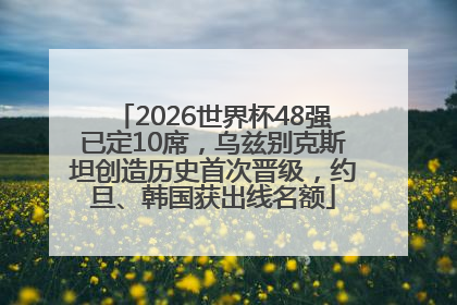 2026世界杯48强已定10席，乌兹别克斯坦创造历史首次晋级，约旦、韩国获出线名额