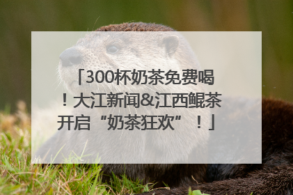 300杯奶茶免费喝！大江新闻&江西鲲茶开启“奶茶狂欢”！