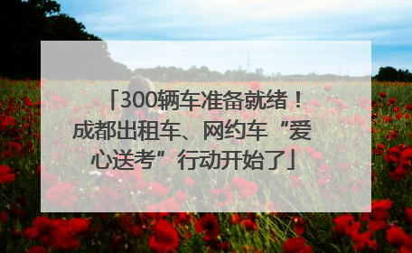 300辆车准备就绪！成都出租车、网约车“爱心送考”行动开始了
