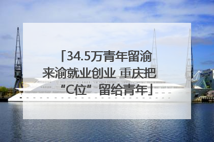 34.5万青年留渝来渝就业创业 重庆把“C位”留给青年