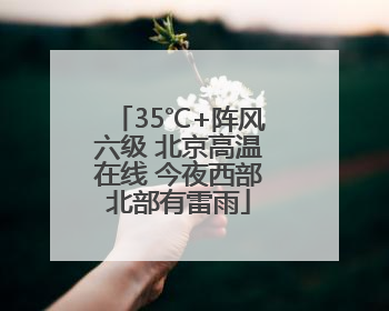 35℃+阵风六级 北京高温在线 今夜西部北部有雷雨