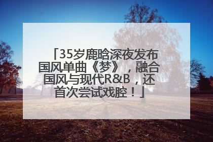 35岁鹿晗深夜发布国风单曲《梦》，融合国风与现代R&B，还首次尝试戏腔！