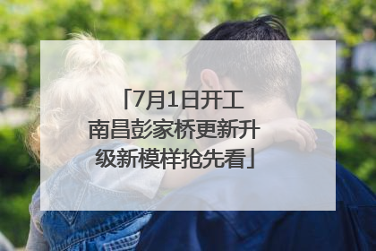 7月1日开工 南昌彭家桥更新升级新模样抢先看