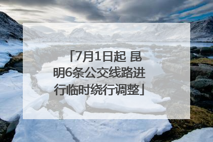 7月1日起 昆明6条公交线路进行临时绕行调整