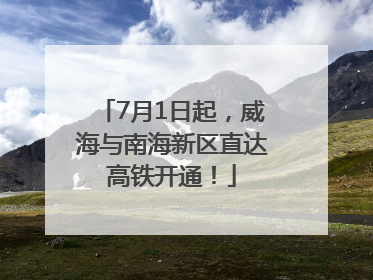 7月1日起，威海与南海新区直达高铁开通！
