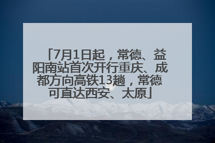 7月1日起，常德、益阳南站首次开行重庆、成都方向高铁13趟，常德可直达西安、太原