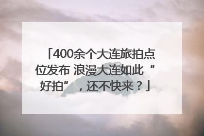 400余个大连旅拍点位发布 浪漫大连如此“好拍”，还不快来？