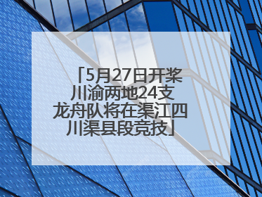 5月27日开桨 川渝两地24支龙舟队将在渠江四川渠县段竞技