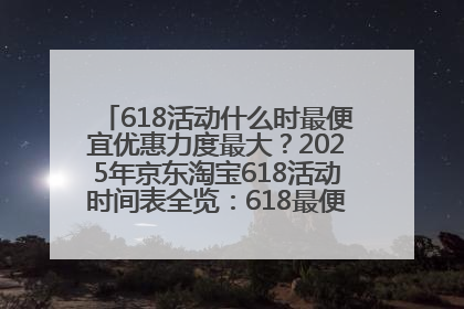618活动什么时最便宜优惠力度最大？2025年京东淘宝618活动时间表全览：618最便宜最优惠选购攻略