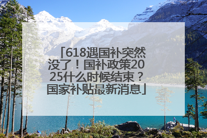 618遇国补突然没了！国补政策2025什么时候结束？国家补贴最新消息