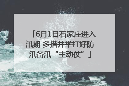 6月1日石家庄进入汛期 多措并举打好防汛备汛“主动仗”
