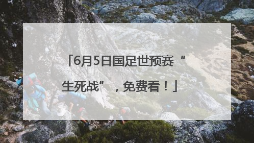 6月5日国足世预赛“生死战”，免费看！