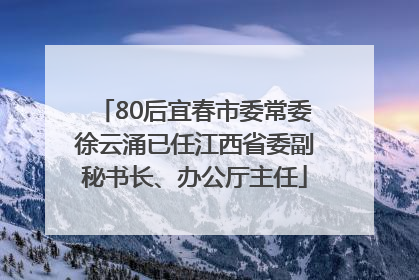 80后宜春市委常委徐云涌已任江西省委副秘书长、办公厅主任