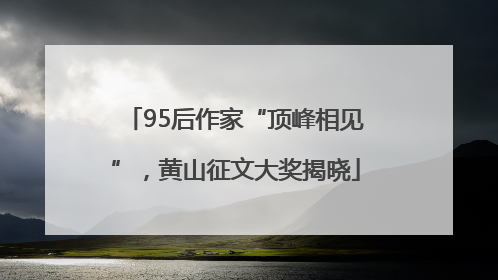 95后作家“顶峰相见”，黄山征文大奖揭晓